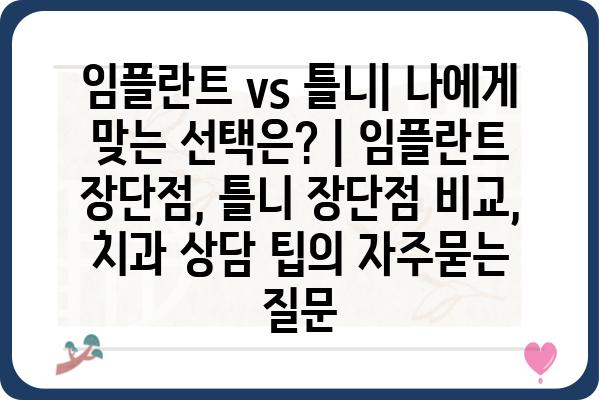 임플란트 vs 틀니| 나에게 맞는 선택은? | 임플란트 장단점, 틀니 장단점 비교, 치과 상담 팁