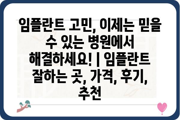 임플란트 고민, 이제는 믿을 수 있는 병원에서 해결하세요! | 임플란트 잘하는 곳, 가격, 후기, 추천