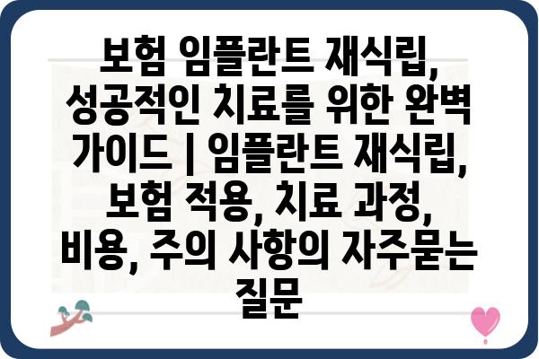 보험 임플란트 재식립, 성공적인 치료를 위한 완벽 가이드 | 임플란트 재식립, 보험 적용, 치료 과정, 비용, 주의 사항