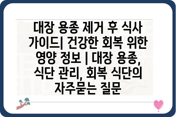 대장 용종 제거 후 식사 가이드| 건강한 회복 위한 영양 정보 | 대장 용종, 식단 관리, 회복 식단