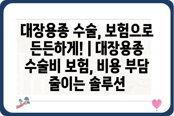 대장용종 수술, 보험으로 든든하게! | 대장용종 수술비 보험, 비용 부담 줄이는 솔루션