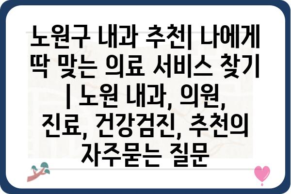 노원구 내과 추천| 나에게 딱 맞는 의료 서비스 찾기 | 노원 내과, 의원, 진료, 건강검진, 추천