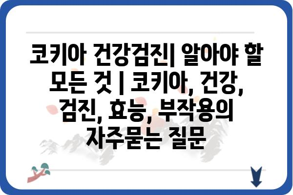 코키아 건강검진| 알아야 할 모든 것 | 코키아, 건강, 검진, 효능, 부작용