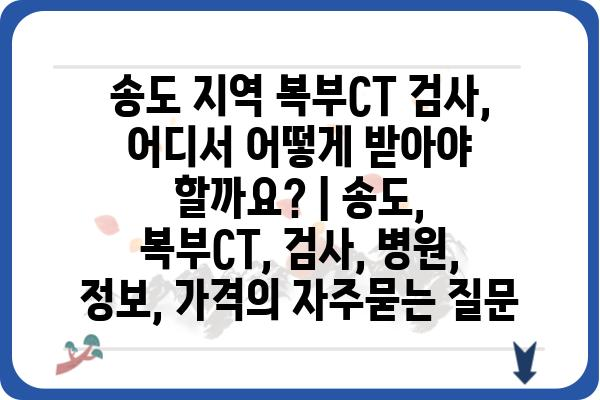 송도 지역 복부CT 검사, 어디서 어떻게 받아야 할까요? | 송도, 복부CT, 검사, 병원, 정보, 가격