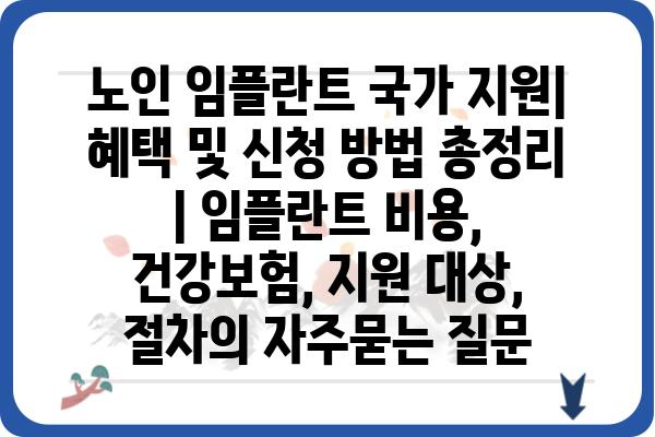 노인 임플란트 국가 지원| 혜택 및 신청 방법 총정리 | 임플란트 비용, 건강보험, 지원 대상, 절차