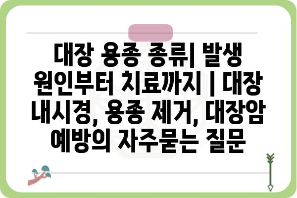 대장 용종 종류| 발생 원인부터 치료까지 | 대장 내시경, 용종 제거, 대장암 예방