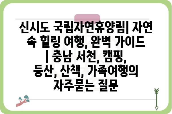 신시도 국립자연휴양림| 자연 속 힐링 여행, 완벽 가이드 | 충남 서천, 캠핑, 등산, 산책, 가족여행