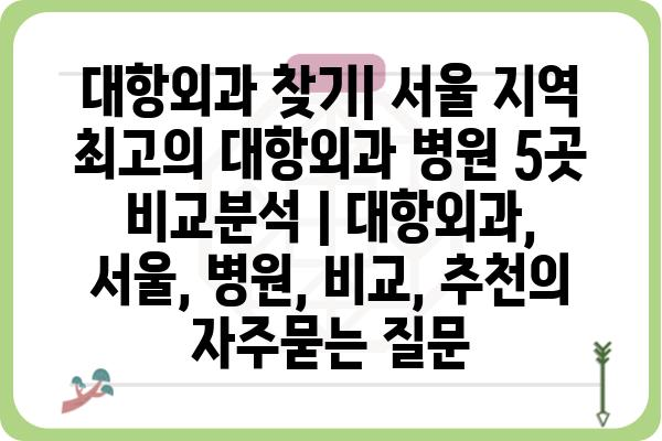 대항외과 찾기| 서울 지역 최고의 대항외과 병원 5곳 비교분석 | 대항외과, 서울, 병원, 비교, 추천