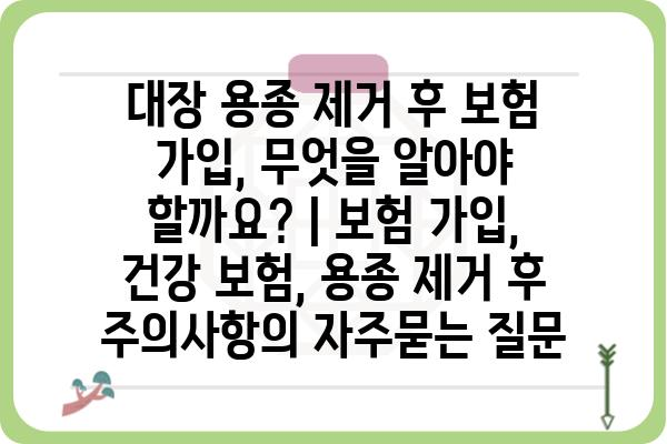 대장 용종 제거 후 보험 가입, 무엇을 알아야 할까요? | 보험 가입, 건강 보험, 용종 제거 후 주의사항