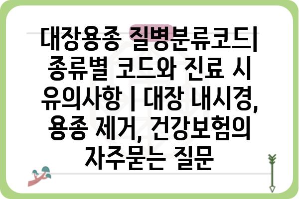 대장용종 질병분류코드| 종류별 코드와 진료 시 유의사항 | 대장 내시경, 용종 제거, 건강보험