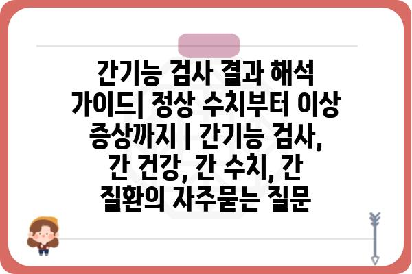 간기능 검사 결과 해석 가이드| 정상 수치부터 이상 증상까지 | 간기능 검사, 간 건강, 간 수치, 간 질환