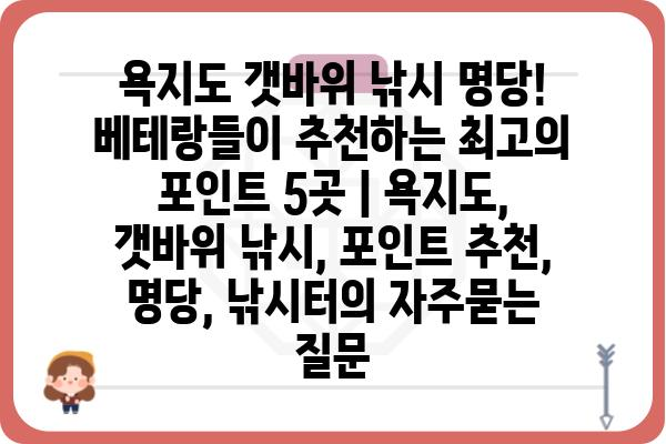 욕지도 갯바위 낚시 명당! 베테랑들이 추천하는 최고의 포인트 5곳 | 욕지도, 갯바위 낚시, 포인트 추천, 명당, 낚시터