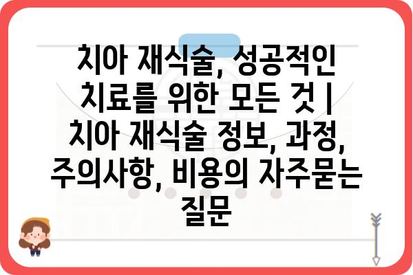 치아 재식술, 성공적인 치료를 위한 모든 것 | 치아 재식술 정보, 과정, 주의사항, 비용