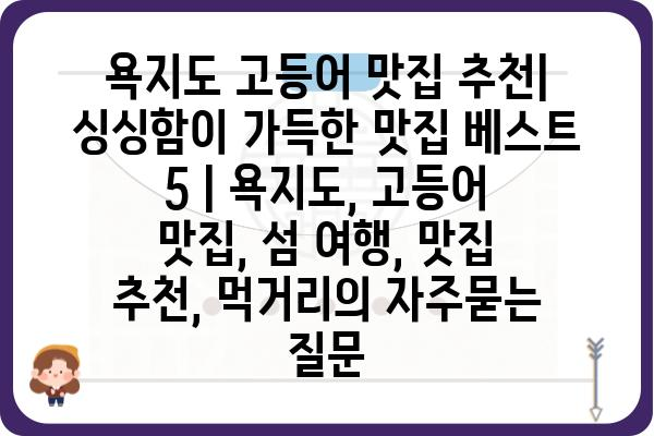 욕지도 고등어 맛집 추천| 싱싱함이 가득한 맛집 베스트 5 | 욕지도, 고등어 맛집, 섬 여행, 맛집 추천, 먹거리