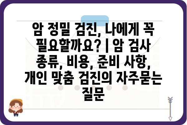 암 정밀 검진, 나에게 꼭 필요할까요? | 암 검사 종류, 비용, 준비 사항, 개인 맞춤 검진