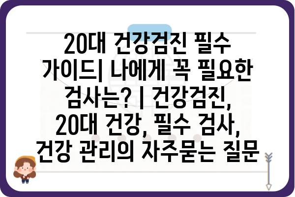 20대 건강검진 필수 가이드| 나에게 꼭 필요한 검사는? | 건강검진, 20대 건강, 필수 검사, 건강 관리