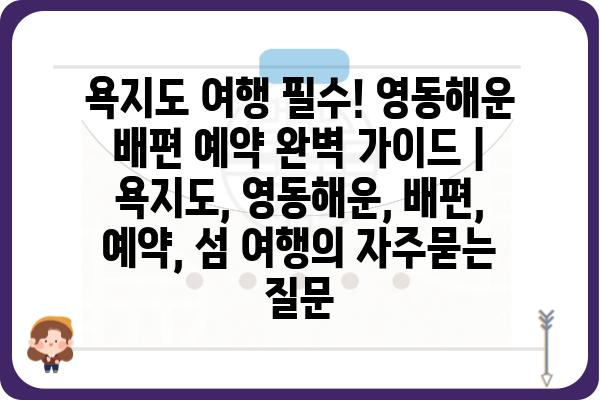 욕지도 여행 필수! 영동해운 배편 예약 완벽 가이드 | 욕지도, 영동해운, 배편, 예약, 섬 여행