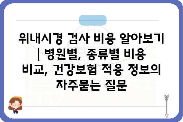 위내시경 검사 비용 알아보기 | 병원별, 종류별 비용 비교, 건강보험 적용 정보