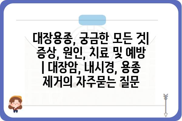 대장용종, 궁금한 모든 것| 증상, 원인, 치료 및 예방 | 대장암, 내시경, 용종 제거