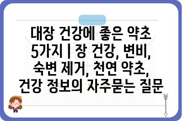 대장 건강에 좋은 약초 5가지 | 장 건강, 변비, 숙변 제거, 천연 약초, 건강 정보