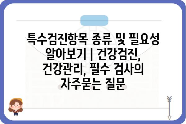 특수검진항목 종류 및 필요성 알아보기 | 건강검진, 건강관리, 필수 검사