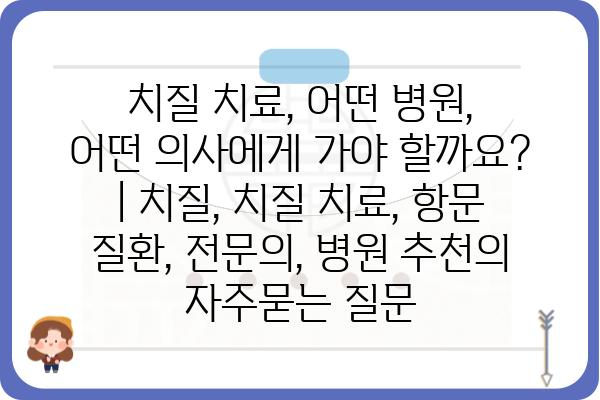 치질 치료, 어떤 병원, 어떤 의사에게 가야 할까요? | 치질, 치질 치료, 항문 질환, 전문의, 병원 추천