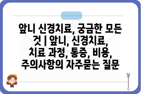 앞니 신경치료, 궁금한 모든 것 | 앞니, 신경치료, 치료 과정, 통증, 비용, 주의사항