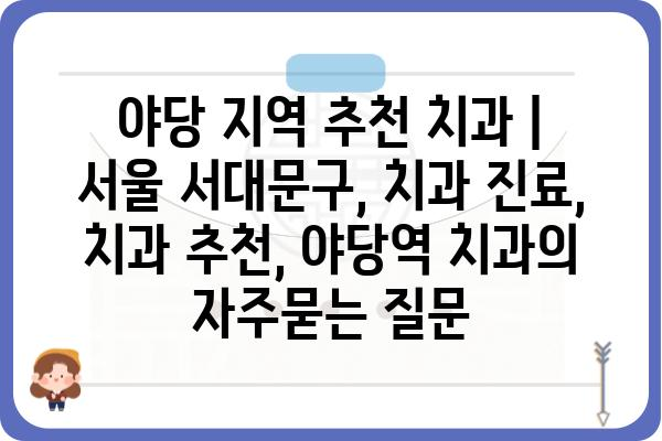 야당 지역 추천 치과 | 서울 서대문구, 치과 진료, 치과 추천, 야당역 치과