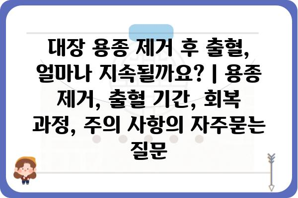 대장 용종 제거 후 출혈, 얼마나 지속될까요? | 용종 제거, 출혈 기간, 회복 과정, 주의 사항