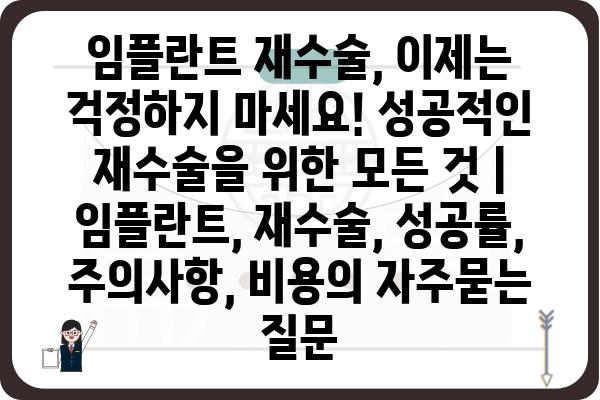 임플란트 재수술, 이제는 걱정하지 마세요! 성공적인 재수술을 위한 모든 것 | 임플란트, 재수술, 성공률, 주의사항, 비용