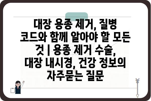 대장 용종 제거, 질병 코드와 함께 알아야 할 모든 것 | 용종 제거 수술, 대장 내시경, 건강 정보